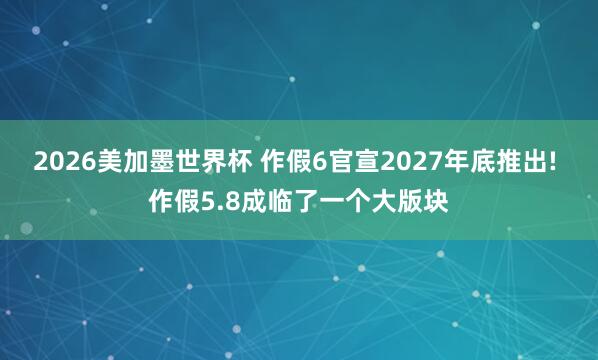 2026美加墨世界杯 作假6官宣2027年底推出! 作假5.8成临了一个大版块
