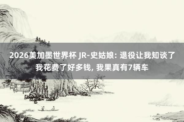 2026美加墨世界杯 JR-史姑娘: 退役让我知谈了我花费了好多钱， 我果真有7辆车