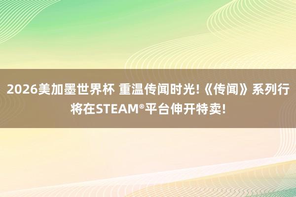 2026美加墨世界杯 重温传闻时光!《传闻》系列行将在STEAM®平台伸开特卖!