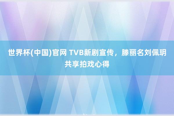 世界杯(中国)官网 TVB新剧宣传,滕丽名刘佩玥共享拍戏心得